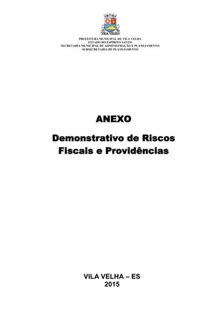 VILA VELHA – ES
2015
ANEXO
Demonstrativo de Riscos
Fiscais e Providências
PREFEITURA MUNICIPAL DE VILA VELHA
ESTADO DO ESPÍRITO SANTO
SECRETARIA MUNICIPAL DE ADMINISTRAÇÃO E PLANEJAMENTO
SUBSECRETARIA DE PLANEJAMENTO
 