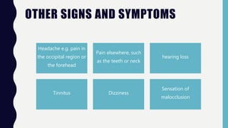 OTHER SIGNS AND SYMPTOMS
Headache e.g. pain in
the occipital region or
the forehead
Pain elsewhere, such
as the teeth or neck
hearing loss
Tinnitus Dizziness
Sensation of
malocclusion
 