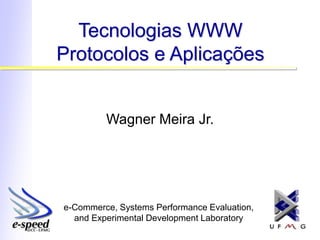 e-Commerce, Systems Performance Evaluation,
and Experimental Development Laboratory
Tecnologias WWW
Protocolos e Aplicações
Wagner Meira Jr.
 