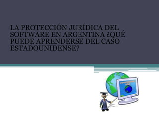   LA PROTECCIÓN JURÍDICA DEL SOFTWARE EN ARGENTINA ¿QUÉ PUEDE APRENDERSE DEL CASO ESTADOUNIDENSE?   
