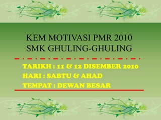 KEM MOTIVASI PMR 2010SMK GHULING-GHULINGTARIKH : 11 & 12 DISEMBER 2010HARI : SABTU & AHADTEMPAT : DEWAN BESAR