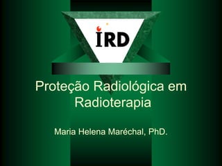 Proteção Radiológica em
Radioterapia
Maria Helena Maréchal, PhD.
 