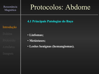 Protocolos: Abdome Introdução Bobina Protocolo Artefatos Imagem Ressonância Magnética 4.1 Principais Patologias do Baço Linfomas; Metástases; Lesões benignas (hemangiomas). 