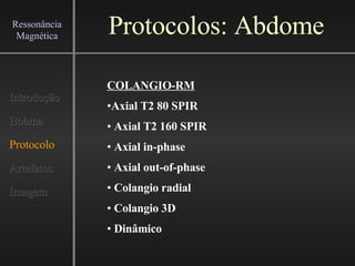 Protocolos: Abdome Introdução Bobina Protocolo Artefatos Imagem Ressonância Magnética COLANGIO-RM Axial T2 80 SPIR Axial T2 160 SPIR Axial in-phase Axial out-of-phase Colangio radial Colangio 3D Dinâmico 