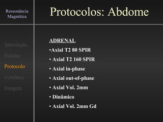 Protocolos: Abdome Introdução Bobina Protocolo Artefatos Imagem Ressonância Magnética ADRENAL Axial T2 80 SPIR Axial T2 160 SPIR Axial in-phase Axial out-of-phase Axial Vol. 2mm Dinâmico Axial Vol. 2mm Gd 