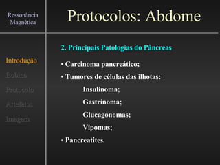 Protocolos: Abdome Introdução Bobina Protocolo Artefatos Imagem Ressonância Magnética 2. Principais Patologias do Pâncreas Carcinoma pancreático; Tumores de células das ilhotas: Insulinoma; Gastrinoma; Glucagonomas; Vipomas; Pancreatites. 