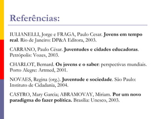Fontes importanteswww.ibase.org.br(pesquisa: Juventude Brasileira e Democracia)www.acaoeducativa.org.br(pesquisa: Juventude, Escolarização e Poder Local)www.institutocidadania.org.br(pesquisa: Perfil da Juventude Brasileira)www. interagir.org.br(site organizado por jovens)