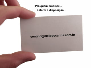 Pra quem precisar… 
Estarei a disposição. 
contato@metodocarma.com.br 
