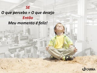 SE 
O que percebo = O que desejo 
Então 
Meu momento é feliz! 
 