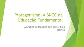Protagonismo: A BNCC na
Educação Fundamental
A prática pedagógica que privilegia a
criança
 