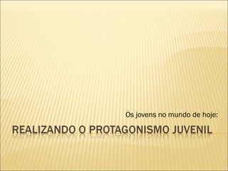Os jovens no mundo de hoje:
 