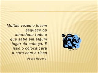 Muitas vezes o jovem
          esquece ou
     abandona tudo o
 que sabe em algum
  lugar da cabeça. E
   isso o coloca cara
  a cara com o risco
          Pedro Rubens
 
