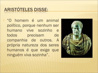    “O homem é um animal
    político, porque nenhum ser
    humano vive sozinho e
    todos       precisam     de
    companhia de outros. A
    própria natureza dos seres
    humanos é que exige que
    ninguém viva sozinha”.
 