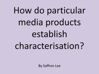 How do particular
media products
establish
characterisation?
By Saffron Lee
 