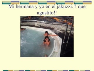 Mi hermana y yo en el jakuzzi.!! que
agustito!!

 