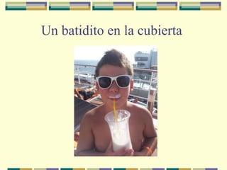 Un batidito en la cubierta

 