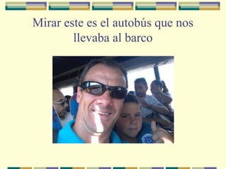 Mirar este es el autobús que nos
llevaba al barco

 
