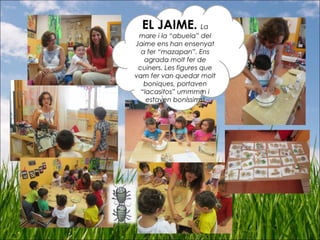 EL JAIME. La
mare i la “abuela” del
Jaime ens han ensenyat
a fer “mazapan”. Ens
agrada molt fer de
cuiners. Les figures que
vam fer van quedar molt
boniques, portaven
“lacasitos” ummmm i
estaven boníssims!
 