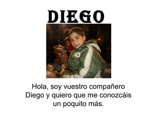 DIEGO


  Hola, soy vuestro compañero
Diego y quiero que me conozcáis
         un poquito más.
 