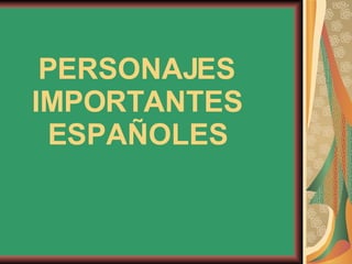 PERSONAJES IMPORTANTES ESPAÑOLES 