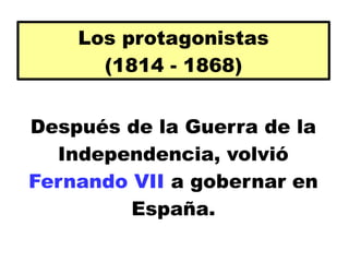 Después de la Guerra de la
Independencia, volvió
Fernando VII a gobernar en
España.
Los protagonistas
(1814 - 1868)
 