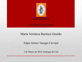 Facultad de Psicología

María Verónica Buriticá Giraldo
Edgar Alonso Vanegas Carvajal
2 de Marzo de 2014, Santiago de Cali

 