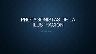 PROTAGONISTAS DE LA
ILUSTRACIÓN
By: Carla Arias
 