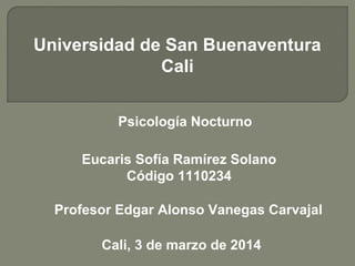 Universidad de San Buenaventura
Cali
Psicología Nocturno
Eucaris Sofía Ramírez Solano
Código 1110234
Profesor Edgar Alonso Vanegas Carvajal
Cali, 3 de marzo de 2014

 