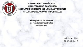 UNIVERSIDAD “FERMÍN TORO”
VICERECTORADO ACADÉMICO
FACULTAD DE CIENCIAS ECONÓMICAS Y SOCIALES
ESCUELA DE RELACIONES INDUSTRIALES
Protagonistas del sistema
de relaciones industriales
en Venezuela
Julieth Medina
CI; 25.403.417
 