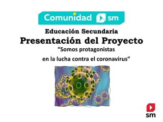 Educación Secundaria
Presentación del Proyecto
“Somos protagonistas
en la lucha contra el coronavirus”
 