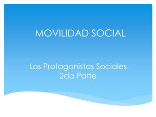 MOVILIDAD SOCIAL
Los Protagonistas Sociales
2da Parte
 