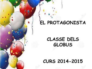 EL PROTAGONISTA
CLASSE DELS
GLOBUS
CURS 2014-2015
 