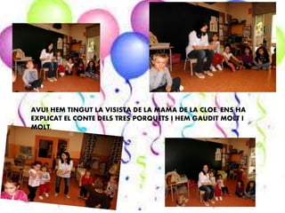 AVUI HEM TINGUT LA VISISTA DE LA MAMA DE LA CLOE. ENS HA
EXPLICAT EL CONTE DELS TRES PORQUETS I HEM GAUDIT MOLT I
MOLT.
 