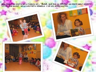 HEM TINGUT LA VISITA DE LA FAMÍLIA DE L ´ELSA, QUE ENS HA EXPLICAT UN CONTE MOLT DIVERTIT.
TOT/ES HEM GAUDIT DE LA CAPUTXETA VERMELLA I DE LES SEVES GALETES .
 