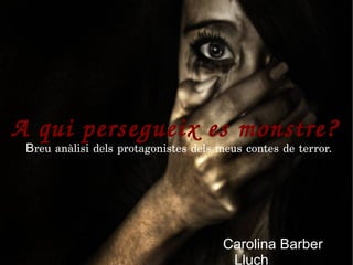 A qui persegueix es monstre? 
Breu anàlisi dels protagonistes dels meus contes de terror.
Carolina Barber
Lluch
 