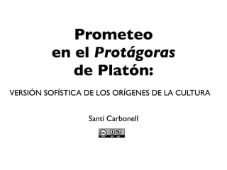 Prometeo
en el Protágoras
de Platón:
Santi Carbonell
VERSIÓN SOFÍSTICA DE LOS ORÍGENES DE LA CULTURA
 