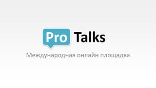 Pro Talks
Международная онлайн площадка
 