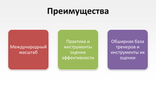 Преимущества


                    Практика и    Обширная база
Международный      инструменты      тренеров и
   масштаб           оценки       инструменты их
                  эффективности       оценки
 