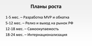 Планы роста
1-5 мес. – Разработка MVP и обкатка
5-12 мес. – Релиз и выход на рынок РФ
12-18 мес. – Самоокупаемость
18-24 мес. – Интернационализация
 