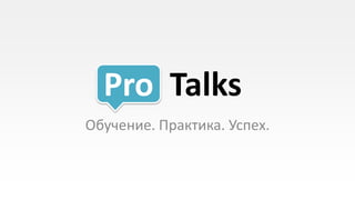 Pro Talks
Обучение. Практика. Успех.
 