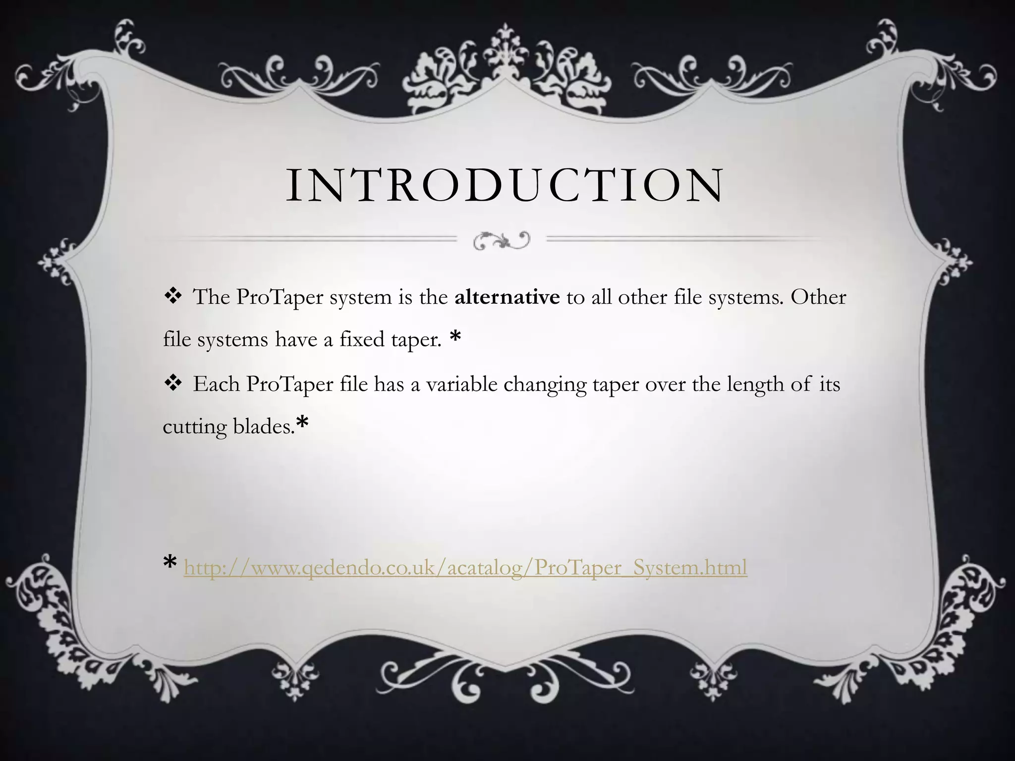 INTRODUCTION

 The ProTaper system is the alternative to all other file systems. Other
file systems have a fixed taper. *
 Each ProTaper file has a variable changing taper over the length of its
cutting blades.*




* http://www.qedendo.co.uk/acatalog/ProTaper_System.html
 
