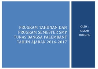 PROGRAM TAHUNAN DAN
PROGRAM SEMESTER SMP
TUNAS BANGSA PALEMBANT
TAHUN AJARAN 2016-2017
OLEH :
AISYAH
TURIDHO
 