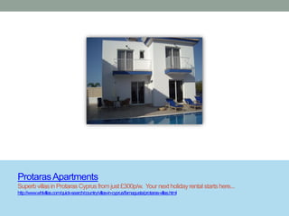 Protaras Apartments
Superb villas in Protaras Cyprus from just £300p/w. Your next holiday rental starts here...
http://www.whlvillas.com/quick-search/country/villas-in-cyprus/famagusta/protaras-villas.html
 