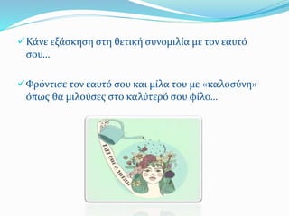 Κάνε εξάσκηση στη θετική συνομιλία με τον εαυτό
σου…
Φρόντισε τον εαυτό σου και μίλα του με «καλοσύνη»
όπως θα μιλούσες στο καλύτερό σου φίλο…
 