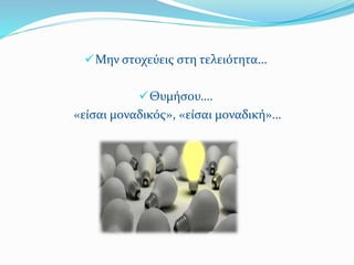 Μην στοχεύεις στη τελειότητα…
Θυμήσου….
«είσαι μοναδικός», «είσαι μοναδική»…
 