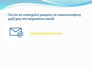 Για ότι σε απασχολεί μπορείς να επικοινωνήσεις
μαζί μας στο παρακάτω email:
edeaygym@gmail.com
 