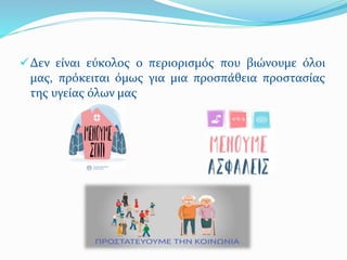 Δεν είναι εύκολος ο περιορισμός που βιώνουμε όλοι
μας, πρόκειται όμως για μια προσπάθεια προστασίας
της υγείας όλων μας
 