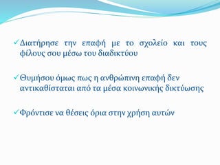 Διατήρησε την επαφή με το σχολείο και τους
φίλους σου μέσω του διαδικτύου
Θυμήσου όμως πως η ανθρώπινη επαφή δεν
αντικαθίσταται από τα μέσα κοινωνικής δικτύωσης
Φρόντισε να θέσεις όρια στην χρήση αυτών
 