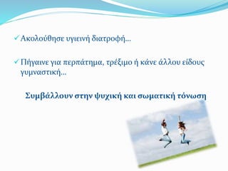Ακολούθησε υγιεινή διατροφή…
Πήγαινε για περπάτημα, τρέξιμο ή κάνε άλλου είδους
γυμναστική…
Συμβάλλουν στην ψυχική και σωματική τόνωση
 