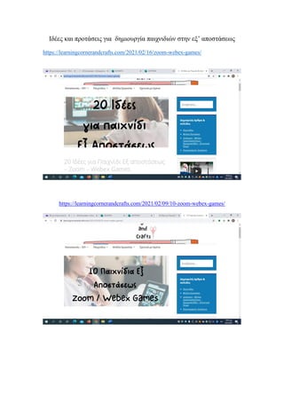 Ιδέες και προτάσεις για δημιουργία παιχνιδιών στην εξ’ αποστάσεως
https://learningcornerandcrafts.com/2021/02/16/zoom-webex-games/
https://learningcornerandcrafts.com/2021/02/09/10-zoom-webex-games/
 